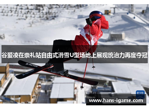 谷爱凌在崇礼站自由式滑雪U型场地上展现统治力再度夺冠