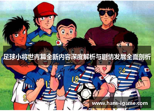 足球小将世青篇全新内容深度解析与剧情发展全面剖析