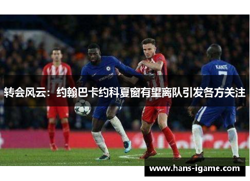 转会风云：约翰巴卡约科夏窗有望离队引发各方关注