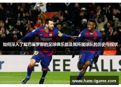 如何深入了解巴塞罗那的足球俱乐部及其所属球队的历史与现状