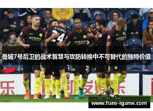 曼城7号后卫的战术智慧与攻防转换中不可替代的独特价值