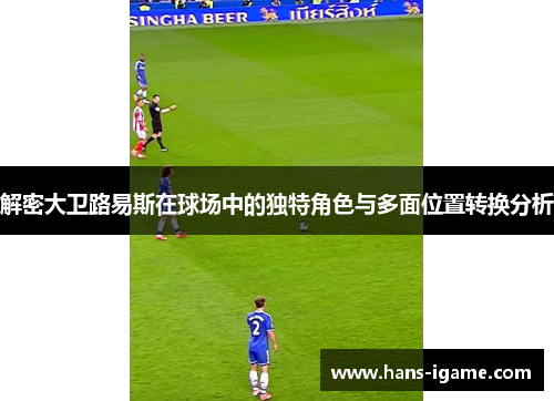 解密大卫路易斯在球场中的独特角色与多面位置转换分析