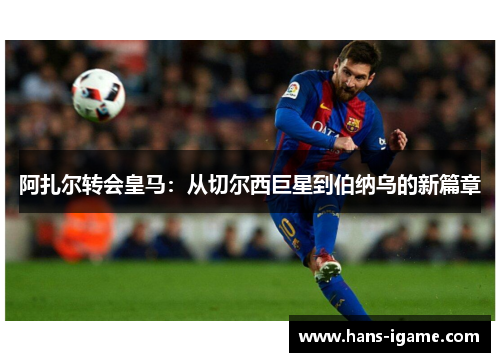 阿扎尔转会皇马：从切尔西巨星到伯纳乌的新篇章