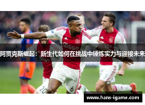 阿贾克斯崛起：新生代如何在挑战中锤炼实力与迎接未来