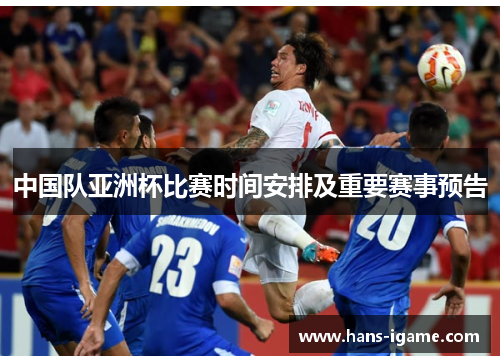 中国队亚洲杯比赛时间安排及重要赛事预告