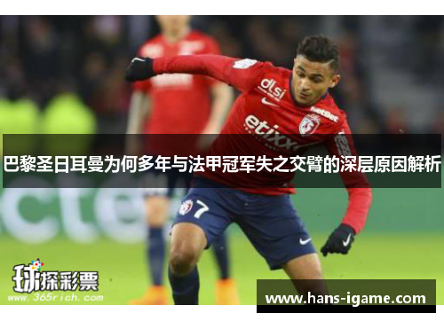 巴黎圣日耳曼为何多年与法甲冠军失之交臂的深层原因解析 巴黎圣日耳曼为何多年与法甲冠军失之交臂的深层原因解析
