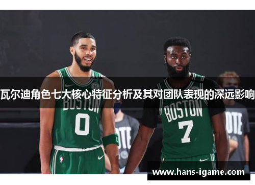 瓦尔迪角色七大核心特征分析及其对团队表现的深远影响 瓦尔迪角色七大核心特征分析及其对团队表现的深远影响