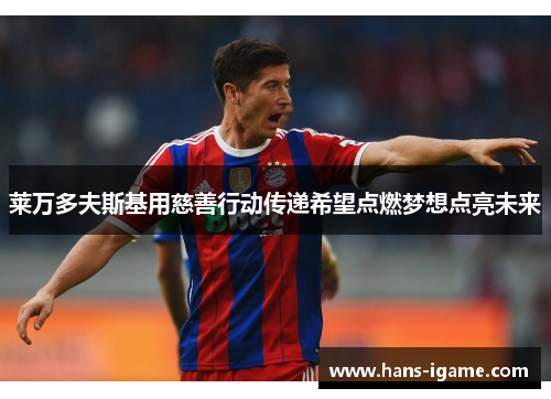 莱万多夫斯基用慈善行动传递希望点燃梦想点亮未来