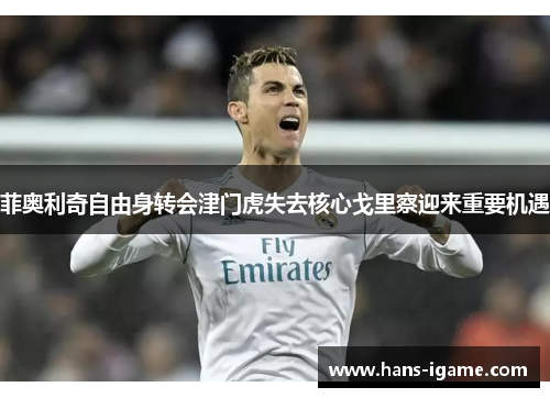 菲奥利奇自由身转会津门虎失去核心戈里察迎来重要机遇