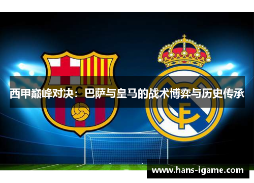 西甲巅峰对决：巴萨与皇马的战术博弈与历史传承