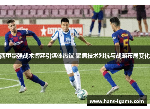 西甲豪强战术博弈引媒体热议 聚焦技术对抗与战略布局变化