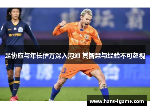 足协应与年长伊万深入沟通 其智慧与经验不可忽视