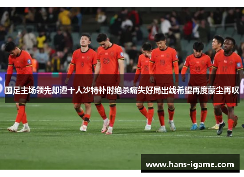 国足主场领先却遭十人沙特补时绝杀痛失好局出线希望再度蒙尘再叹