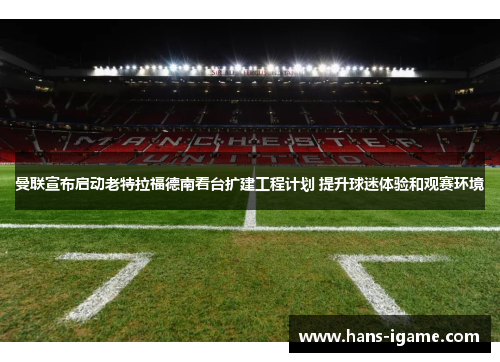 曼联宣布启动老特拉福德南看台扩建工程计划 提升球迷体验和观赛环境