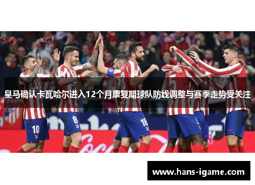 皇马确认卡瓦哈尔进入12个月康复期球队防线调整与赛季走势受关注