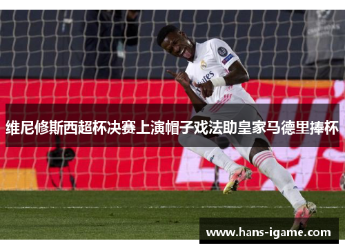 维尼修斯西超杯决赛上演帽子戏法助皇家马德里捧杯 维尼修斯西超杯决赛上演帽子戏法助皇家马德里捧杯