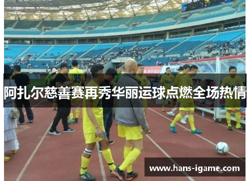 阿扎尔慈善赛再秀华丽运球点燃全场热情