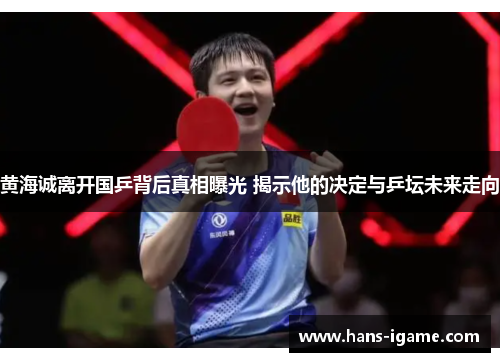 黄海诚离开国乒背后真相曝光 揭示他的决定与乒坛未来走向